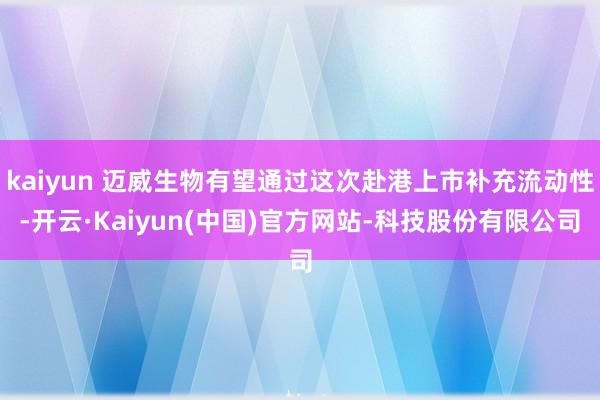 kaiyun 迈威生物有望通过这次赴港上市补充流动性-开云·Kaiyun(中国)官方网站-科技股份有限公司
