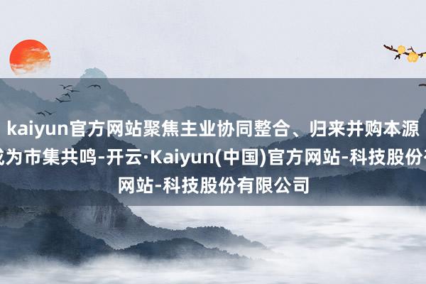 kaiyun官方网站聚焦主业协同整合、归来并购本源已迟缓成为市集共鸣-开云·Kaiyun(中国)官方网站-科技股份有限公司