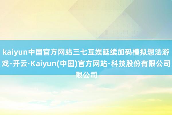 kaiyun中国官方网站三七互娱延续加码模拟想法游戏-开云·Kaiyun(中国)官方网站-科技股份有限公司