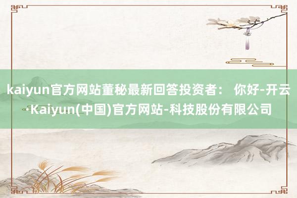 kaiyun官方网站董秘最新回答投资者: 你好-开云·Kaiyun(中国)官方网站-科技股份有限公司