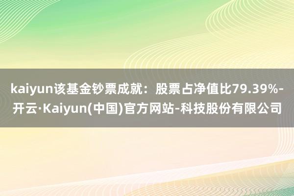 kaiyun该基金钞票成就:股票占净值比79.39%-开云·Kaiyun(中国)官方网站-科技股份有限公司