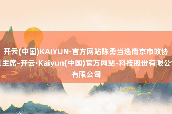 开云(中国)KAIYUN·官方网站陈勇当选南京市政协副主席-开云·Kaiyun(中国)官方网站-科技股份有限公司