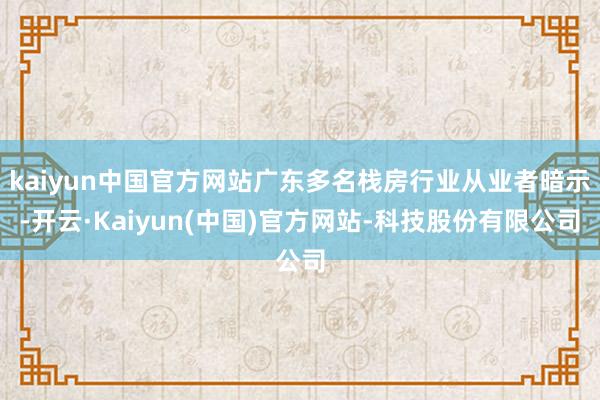 kaiyun中国官方网站广东多名栈房行业从业者暗示-开云·Kaiyun(中国)官方网站-科技股份有限公司