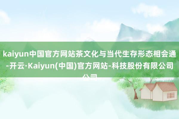 kaiyun中国官方网站茶文化与当代生存形态相会通-开云·Kaiyun(中国)官方网站-科技股份有限公司