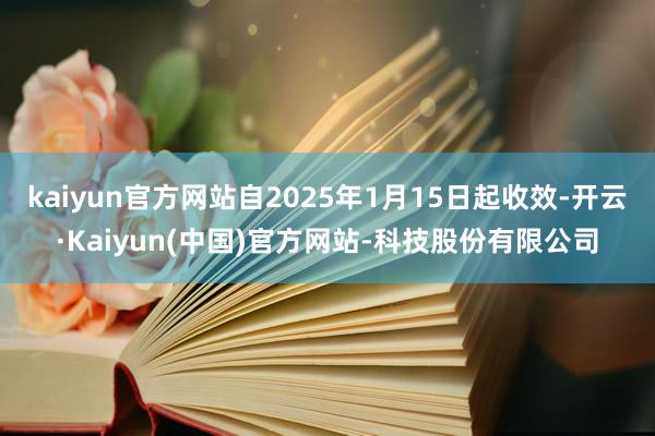kaiyun官方网站自2025年1月15日起收效-开云·Kaiyun(中国)官方网站-科技股份有限公司