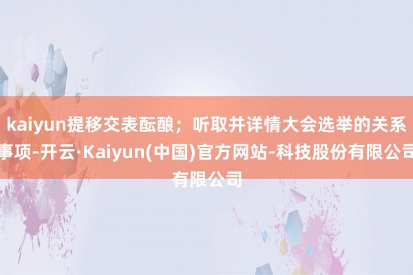 kaiyun提移交表酝酿；听取并详情大会选举的关系事项-开云·Kaiyun(中国)官方网站-科技股份有限公司