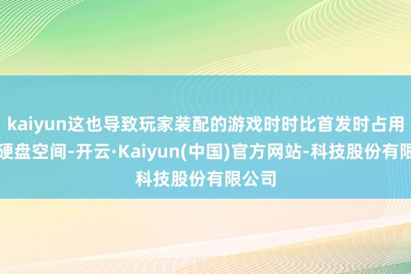 kaiyun这也导致玩家装配的游戏时时比首发时占用更多硬盘空间-开云·Kaiyun(中国)官方网站-科技股份有限公司