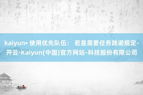 kaiyun• 使用优先队伍: 若是需要任务践诺规定-开云·Kaiyun(中国)官方网站-科技股份有限公司