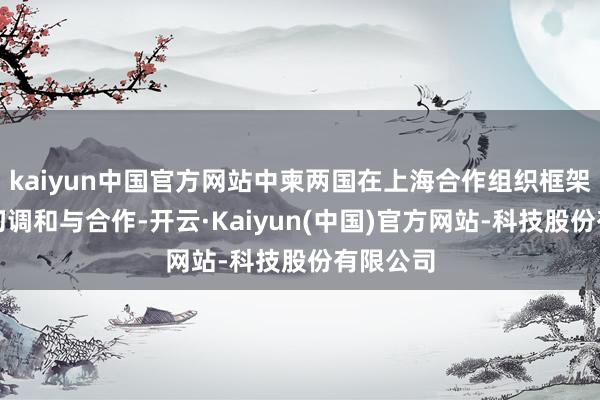 kaiyun中国官方网站中柬两国在上海合作组织框架下的密切调和与合作-开云·Kaiyun(中国)官方网站-科技股份有限公司
