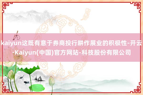 kaiyun这既有意于券商投行耕作展业的积极性-开云·Kaiyun(中国)官方网站-科技股份有限公司