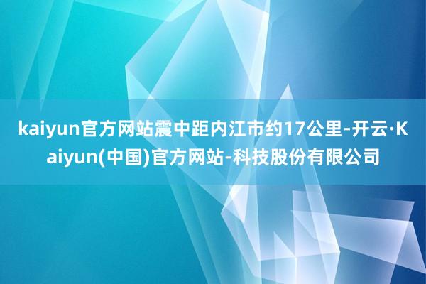 kaiyun官方网站震中距内江市约17公里-开云·Kaiyun(中国)官方网站-科技股份有限公司