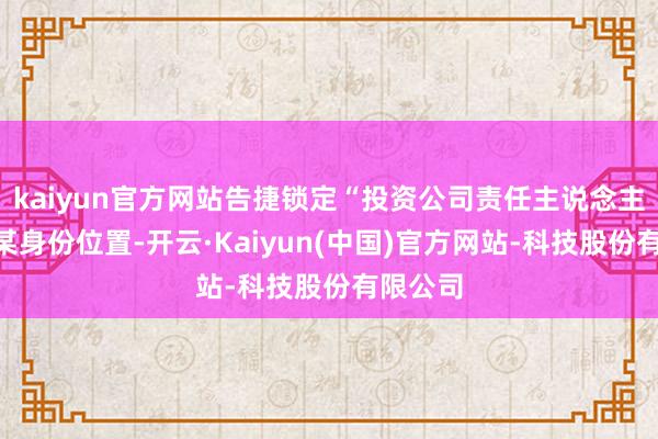 kaiyun官方网站告捷锁定“投资公司责任主说念主员”谢某身份位置-开云·Kaiyun(中国)官方网站-科技股份有限公司
