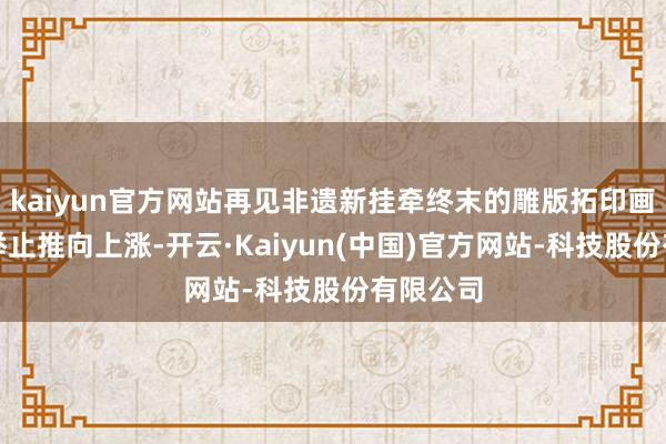 kaiyun官方网站再见非遗新挂牵终末的雕版拓印画体验将举止推向上涨-开云·Kaiyun(中国)官方网站-科技股份有限公司