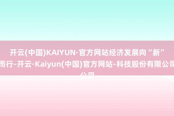 开云(中国)KAIYUN·官方网站 经济发展向“新”而行-开云·Kaiyun(中国)官方网站-科技股份有限公司