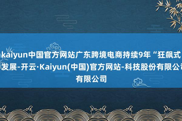 kaiyun中国官方网站广东跨境电商持续9年“狂飙式”发展-开云·Kaiyun(中国)官方网站-科技股份有限公司
