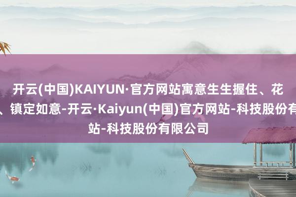 开云(中国)KAIYUN·官方网站寓意生生握住、花开荣华、镇定如意-开云·Kaiyun(中国)官方网站-科技股份有限公司