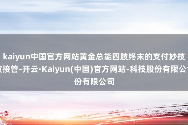 kaiyun中国官方网站黄金总能四肢终末的支付妙技被接管-开云·Kaiyun(中国)官方网站-科技股份有限公司