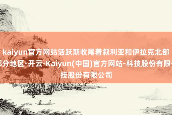kaiyun官方网站活跃期收尾着叙利亚和伊拉克北部大部分地区-开云·Kaiyun(中国)官方网站-科技股份有限公司