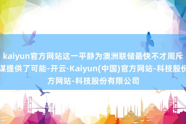 kaiyun官方网站这一平静为澳洲联储最快不才周斥责货币计谋提供了可能-开云·Kaiyun(中国)官方网站-科技股份有限公司