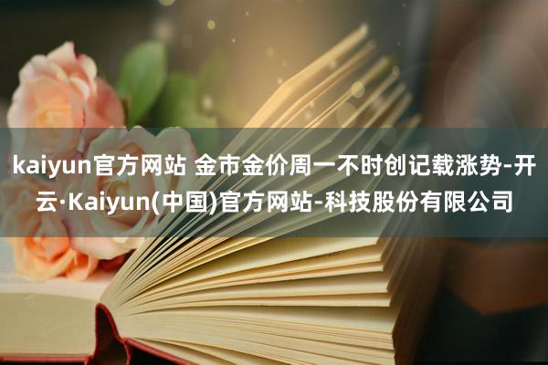 kaiyun官方网站 金市金价周一不时创记载涨势-开云·Kaiyun(中国)官方网站-科技股份有限公司