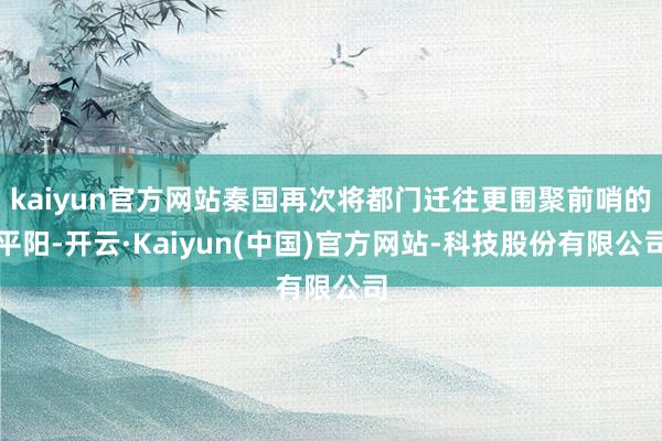 kaiyun官方网站秦国再次将都门迁往更围聚前哨的平阳-开云·Kaiyun(中国)官方网站-科技股份有限公司