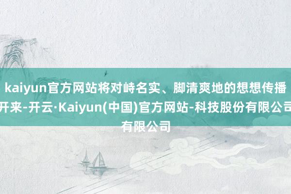 kaiyun官方网站将对峙名实、脚清爽地的想想传播开来-开云·Kaiyun(中国)官方网站-科技股份有限公司