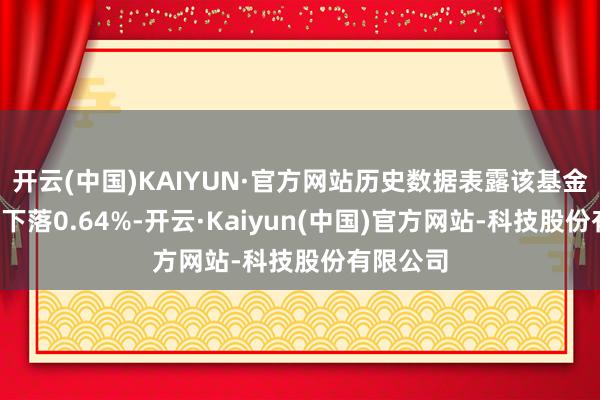 开云(中国)KAIYUN·官方网站历史数据表露该基金近1个月下落0.64%-开云·Kaiyun(中国)官方网站-科技股份有限公司