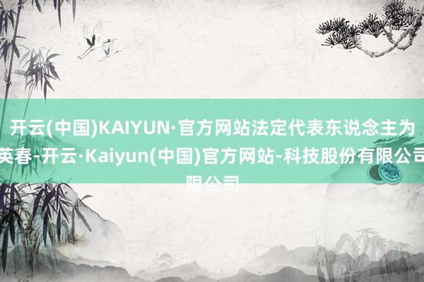 开云(中国)KAIYUN·官方网站法定代表东说念主为英春-开云·Kaiyun(中国)官方网站-科技股份有限公司