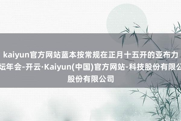 kaiyun官方网站蓝本按常规在正月十五开的亚布力论坛年会-开云·Kaiyun(中国)官方网站-科技股份有限公司