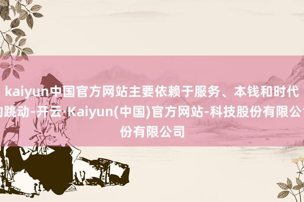 kaiyun中国官方网站主要依赖于服务、本钱和时代的跳动-开云·Kaiyun(中国)官方网站-科技股份有限公司