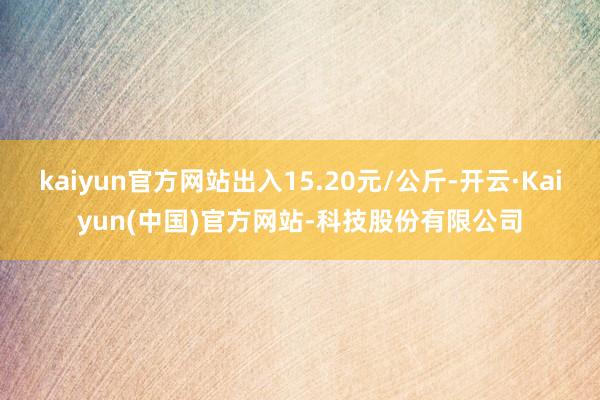 kaiyun官方网站出入15.20元/公斤-开云·Kaiyun(中国)官方网站-科技股份有限公司