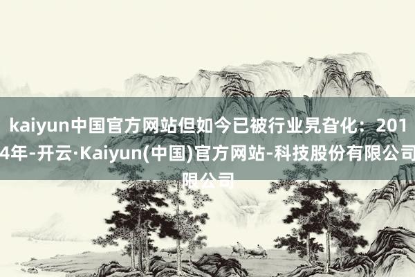 kaiyun中国官方网站但如今已被行业旯旮化：2014年-开云·Kaiyun(中国)官方网站-科技股份有限公司