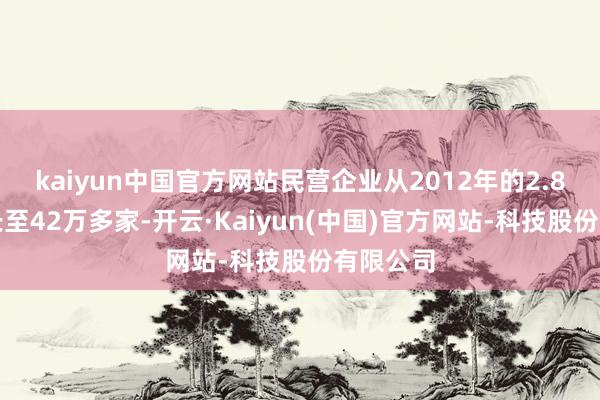 kaiyun中国官方网站民营企业从2012年的2.8万家增长至42万多家-开云·Kaiyun(中国)官方网站-科技股份有限公司