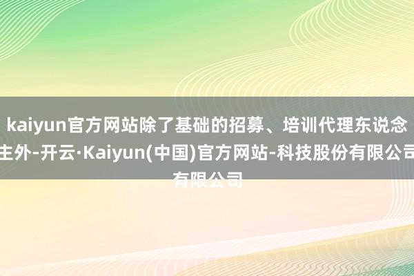 kaiyun官方网站除了基础的招募、培训代理东说念主外-开云·Kaiyun(中国)官方网站-科技股份有限公司