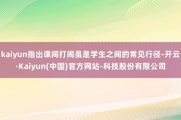 kaiyun指出课间打闹虽是学生之间的常见行径-开云·Kaiyun(中国)官方网站-科技股份有限公司