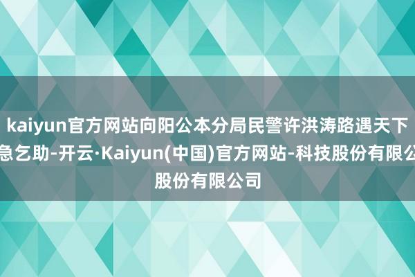 kaiyun官方网站向阳公本分局民警许洪涛路遇天下遑急乞助-开云·Kaiyun(中国)官方网站-科技股份有限公司