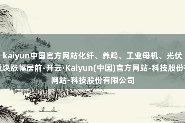 kaiyun中国官方网站化纤、养鸡、工业母机、光伏建立等板块涨幅居前-开云·Kaiyun(中国)官方网站-科技股份有限公司