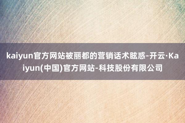 kaiyun官方网站被丽都的营销话术眩惑-开云·Kaiyun(中国)官方网站-科技股份有限公司