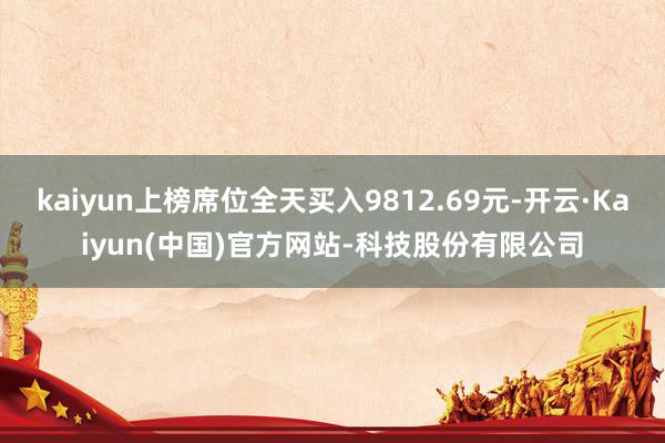 kaiyun上榜席位全天买入9812.69元-开云·Kaiyun(中国)官方网站-科技股份有限公司