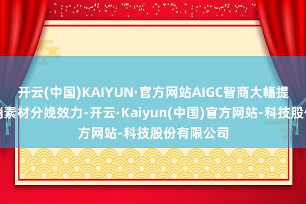 开云(中国)KAIYUN·官方网站AIGC智商大幅提高客户营销素材分娩效力-开云·Kaiyun(中国)官方网站-科技股份有限公司