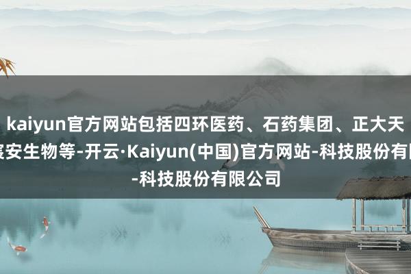 kaiyun官方网站包括四环医药、石药集团、正大天晴、宸安生物等-开云·Kaiyun(中国)官方网站-科技股份有限公司