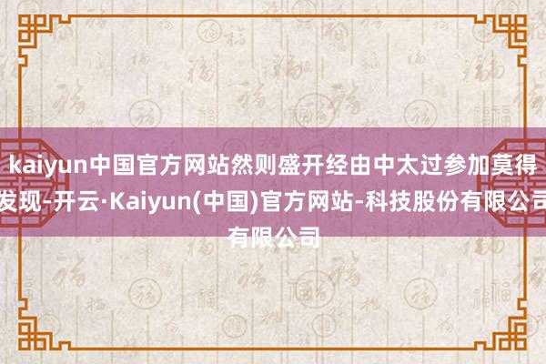 kaiyun中国官方网站然则盛开经由中太过参加莫得发现-开云·Kaiyun(中国)官方网站-科技股份有限公司