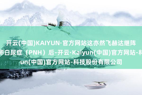 开云(中国)KAIYUN·官方网站这亦然飞赫达继阵发性睡觉性血红卵白尿症（PNH）后-开云·Kaiyun(中国)官方网站-科技股份有限公司