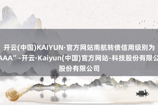 开云(中国)KAIYUN·官方网站南航转债信用级别为“AAA”-开云·Kaiyun(中国)官方网站-科技股份有限公司