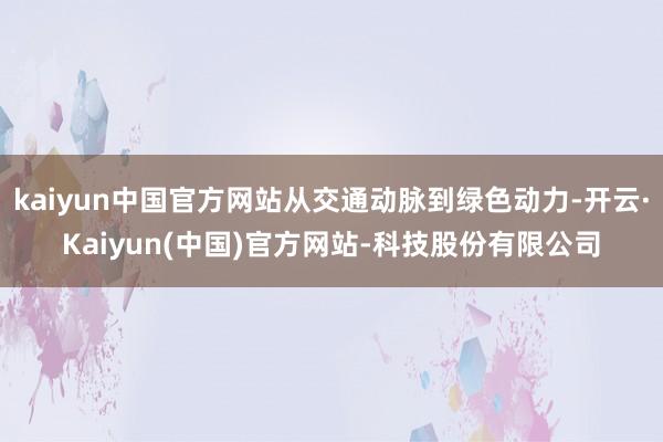 kaiyun中国官方网站从交通动脉到绿色动力-开云·Kaiyun(中国)官方网站-科技股份有限公司
