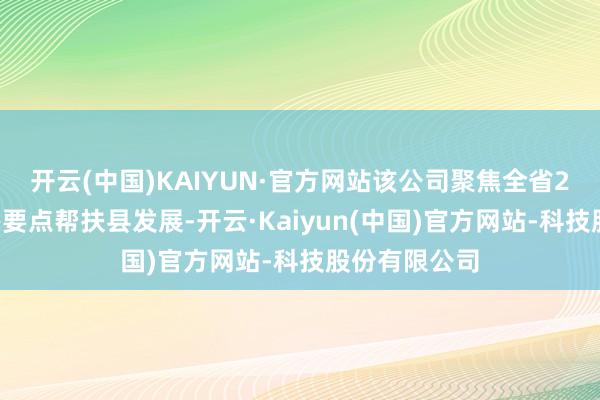 开云(中国)KAIYUN·官方网站该公司聚焦全省25个乡村振兴要点帮扶县发展-开云·Kaiyun(中国)官方网站-科技股份有限公司