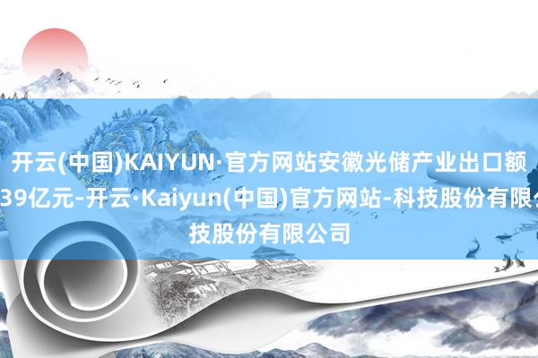 开云(中国)KAIYUN·官方网站安徽光储产业出口额近439亿元-开云·Kaiyun(中国)官方网站-科技股份有限公司