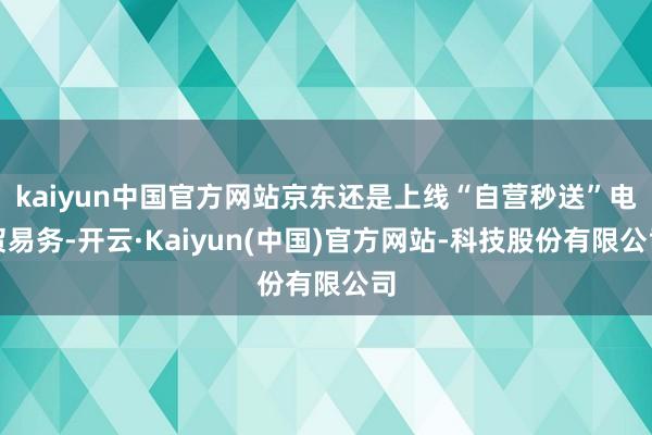 kaiyun中国官方网站京东还是上线“自营秒送”电贸易务-开云·Kaiyun(中国)官方网站-科技股份有限公司