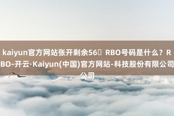 kaiyun官方网站张开剩余56RBO号码是什么？RBO-开云·Kaiyun(中国)官方网站-科技股份有限公司