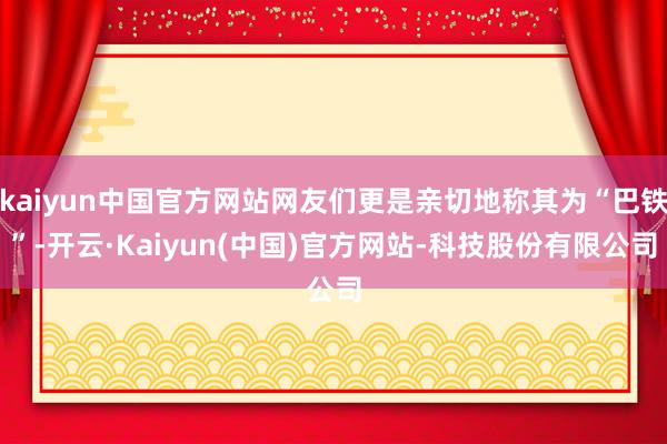 kaiyun中国官方网站网友们更是亲切地称其为“巴铁”-开云·Kaiyun(中国)官方网站-科技股份有限公司